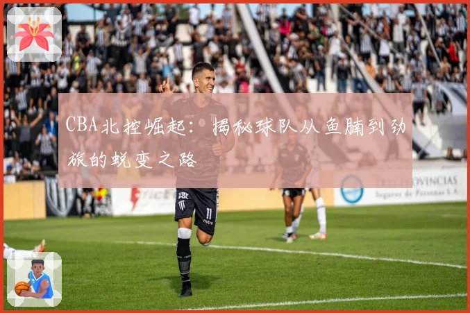CBA北控崛起：揭秘球队从鱼腩到劲旅的蜕变之路