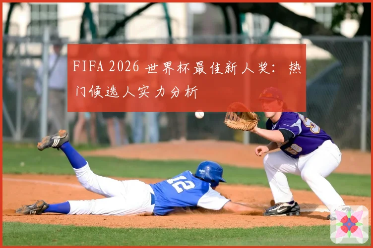 FIFA 2026 世界杯最佳新人奖：热门候选人实力分析
