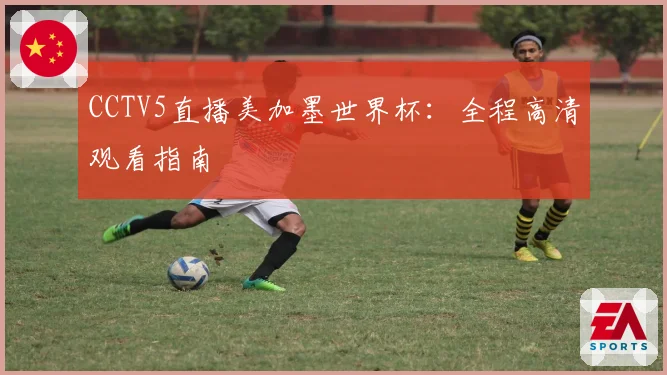 CCTV5直播美加墨世界杯:全程高清观看指南
