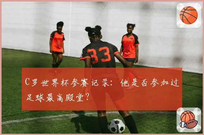 C罗世界杯参赛记录:他是否参加过足球最高殿堂?
