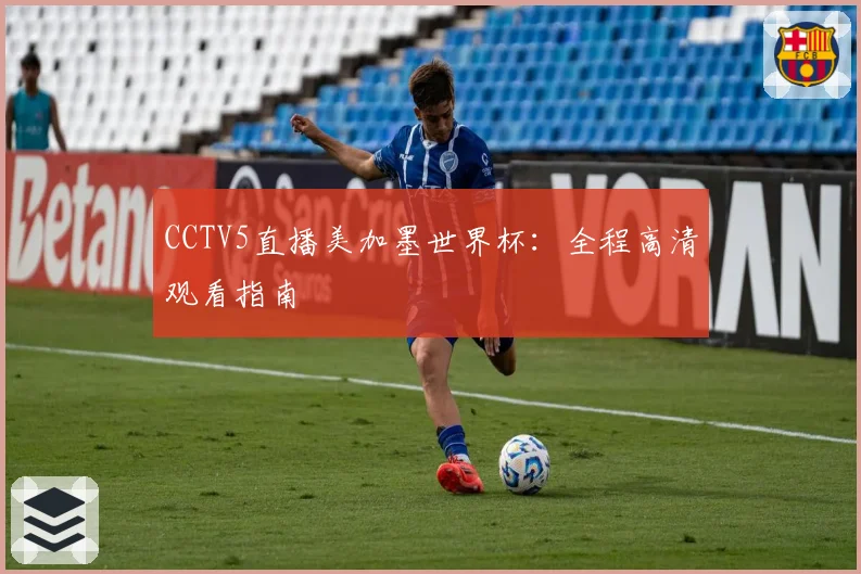CCTV5直播美加墨世界杯：全程高清观看指南