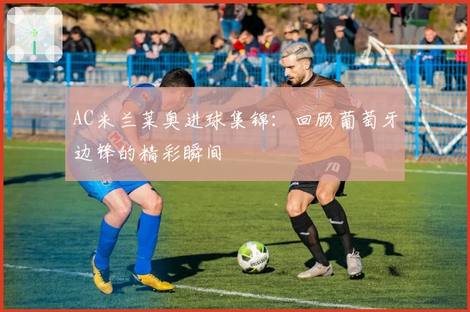 AC米兰莱奥进球集锦:回顾葡萄牙边锋的精彩瞬间