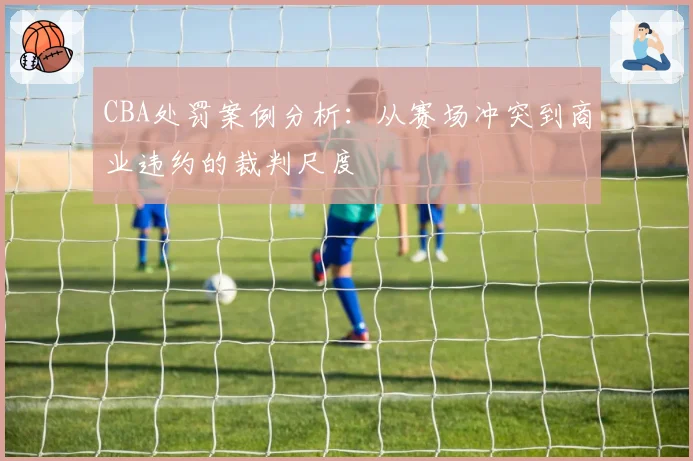 CBA处罚案例分析：从赛场冲突到商业违约的裁判尺度