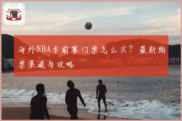 海外NBA季前赛门票怎么买？最新购票渠道与攻略