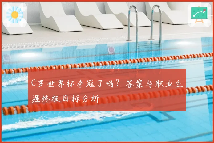 C罗世界杯夺冠了吗?答案与职业生涯终极目标分析