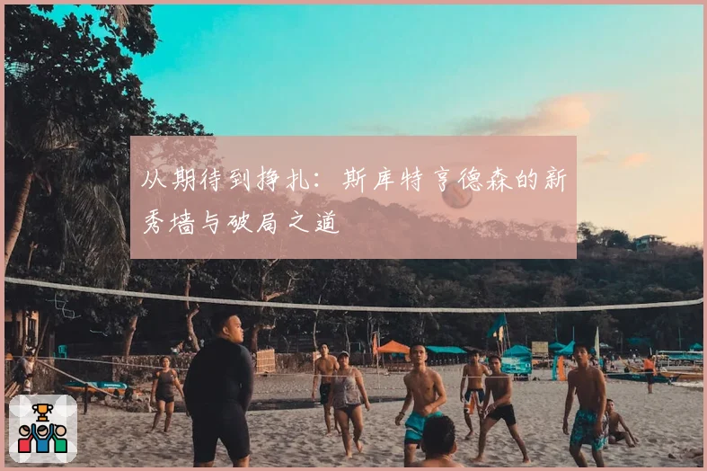 从期待到挣扎:斯库特亨德森的新秀墙与破局之道